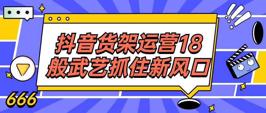 抖音货架运营18般武艺抓住新风口课程-易站站长网