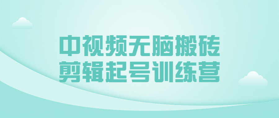 中视频无脑搬砖剪辑起号训练营课程-易站站长网