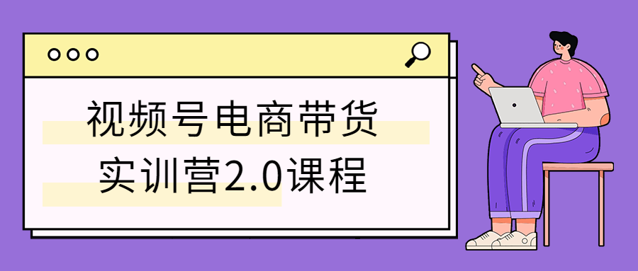 视频号电商带货实训营2.0课程-易站站长网