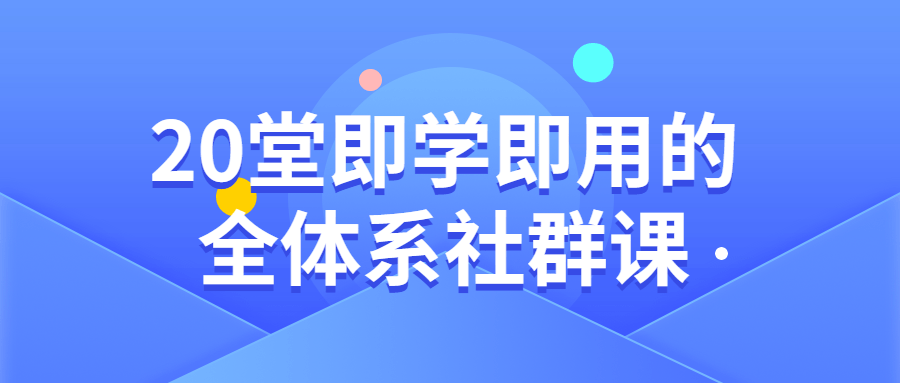 20堂即学即用的全体系社群课-易站站长网