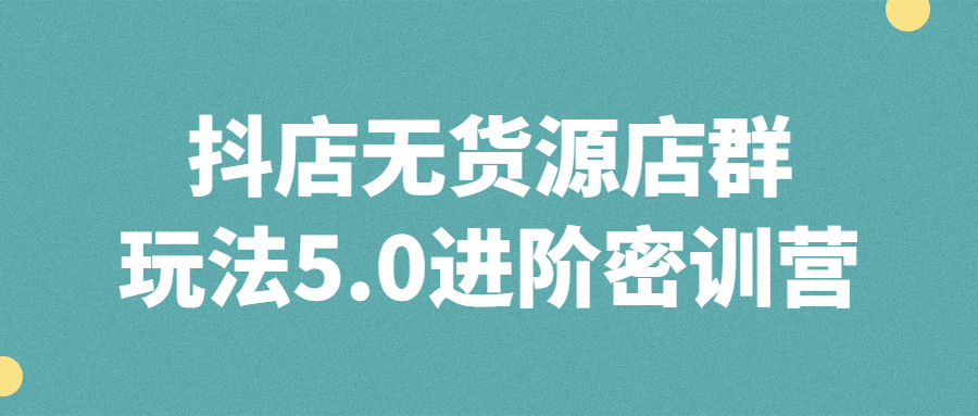 抖店无货源店群玩法5.0进阶密训营课程-易站站长网