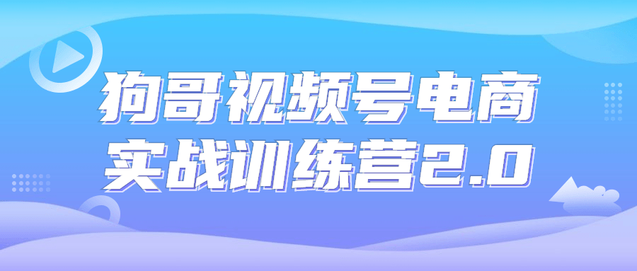 狗哥视频号电商实战训练营2.0课程-易站站长网