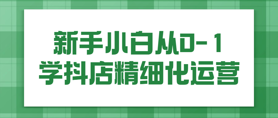 新手小白从0-1学抖店精细化运营-易站站长网