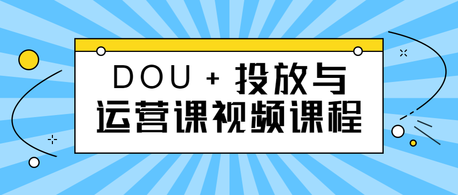 DOU+投放与运营课视频课程-易站站长网