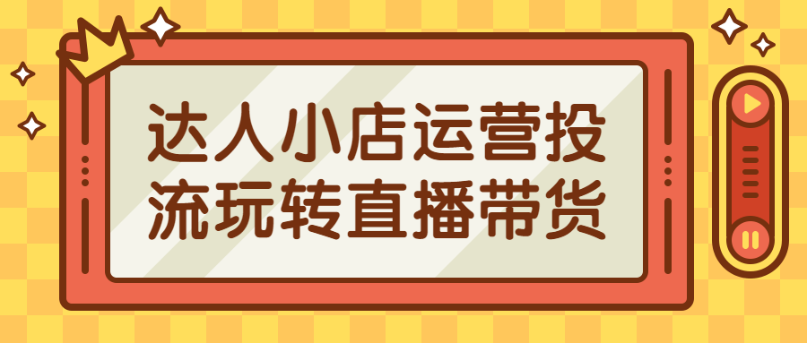 达人小店运营投流玩转直播带货课程-易站站长网