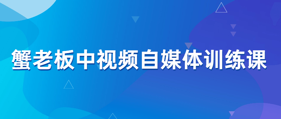 蟹老板中视频自媒体训练课-易站站长网