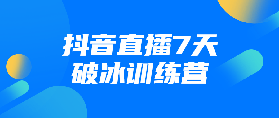 抖音直播7天破冰训练营课程-易站站长网