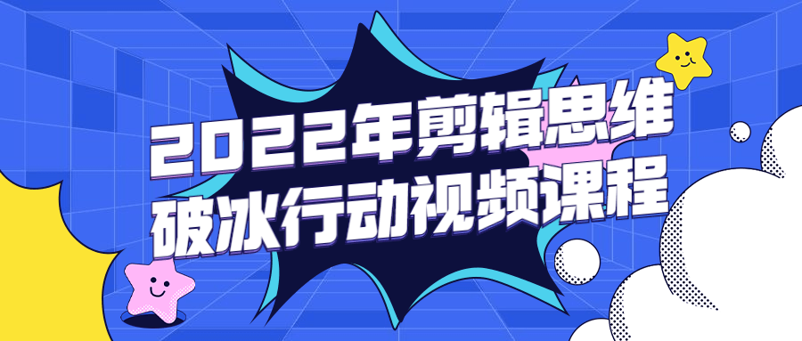 2022年剪辑思维破冰行动视频课程-易站站长网