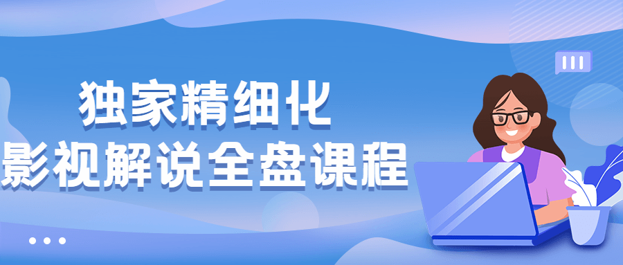 独家精细化影视解说全盘课程-易站站长网