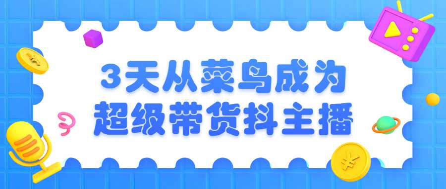 3天从菜鸟成为超级带货抖主播课程-易站站长网