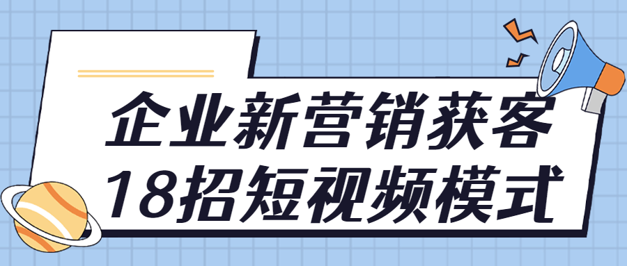 企业新营销获客18招短视频模式课程-易站站长网