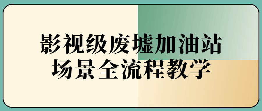 影视级废墟加油站场景全流程课程-易站站长网